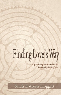 Finding Love's Way: A poetic exploration into the deeper rhythms of love by Hoggatt, Sarah Katreen
