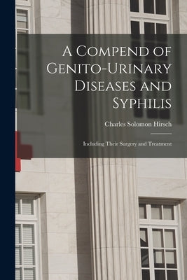 A Compend of Genito-urinary Diseases and Syphilis: Including Their Surgery and Treatment by Hirsch, Charles Solomon B. 1879
