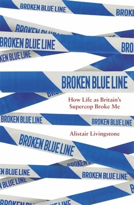 Broken Blue Line: How Life as Britain's Supercop Broke Me by Livingstone, Alistair