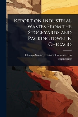 Report on Industrial Wastes From the Stockyards and Packingtown in Chicago by Chicago Sanitary District Committee