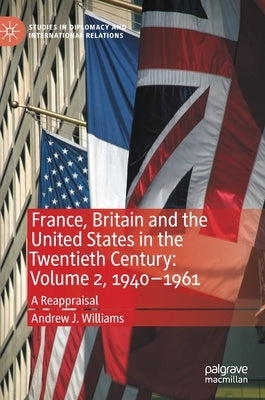 France, Britain and the United States in the Twentieth Century: Volume 2, 1940-1961: A Reappraisal by Williams, Andrew J.