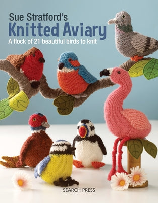 Sue Stratford's Knitted Aviary: A Flock of 21 Beautiful Birds to Knit by Stratford, Sue