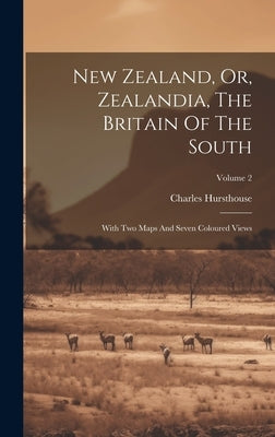 New Zealand, Or, Zealandia, The Britain Of The South: With Two Maps And Seven Coloured Views; Volume 2 by Hursthouse, Charles