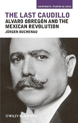 The Last Caudillo: Alvaro Obreg?n and the Mexican Revolution by Buchenau, J?rgen