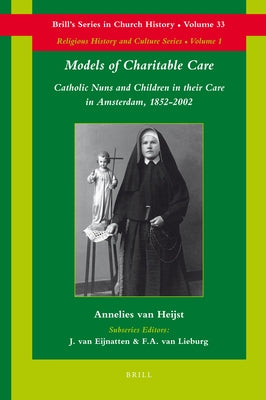 Models of Charitable Care: Catholic Nuns and Children in Their Care in Amsterdam, 1852-2002 by Van Heijst, Annelies