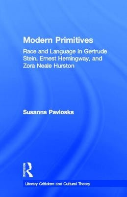 Modern Primitives: Race and Language in Gertrude Stein, Ernest Hemingway, and Zora Neale Hurston by Pavloska, Susanna
