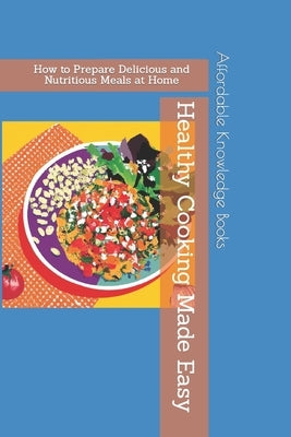 Healthy Cooking Made Easy: How to Prepare Delicious and Nutritious Meals at Home by Books, Affordable Knowledge