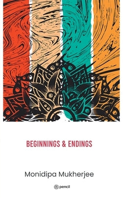Beginnings & Endings by Mukherjee, Monidipa