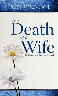 The Death of a Wife: Reflections for a Grieving Husband by Vogt, Robert L.