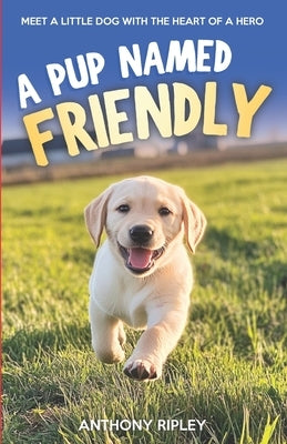 A Pup Named Friendly: An Inspiring Dog Story for Kids About A Brave Labrador Puppy Who Finds His Forever Home (Dog Books for Kids) by Ripley, Anthony
