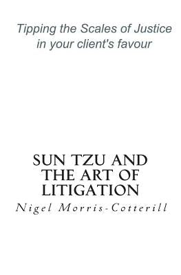 Sun Tzu and the Art of Litigation: Tipping the Scales of Justice in your client's favour by Morris-Cotterill, Nigel