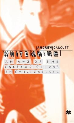 White Noise: An A-Z of the Contradictions of Cyberculture by Calcutt, A.