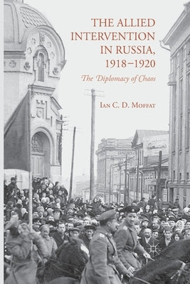 The Allied Intervention in Russia, 1918-1920: The Diplomacy of Chaos by Moffat, I.