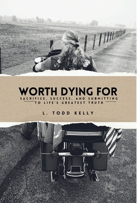 Worth Dying for: Worth Dying For: Sacrifice, Success, and Submitting to Life's Greatest Truth by Kelly, L. Todd