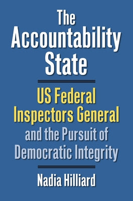 The Accountability State: US Federal Inspectors General and the Pursuit of Democratic Integrity by Nadia Hilliard