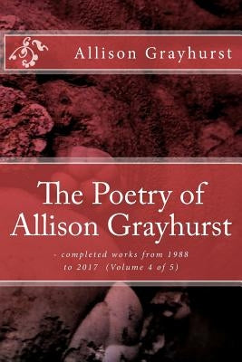 The Poetry of Allison Grayhurst: - completed works from 1988 to 2017 (Volume 4 of 5) by Grayhurst, Allison