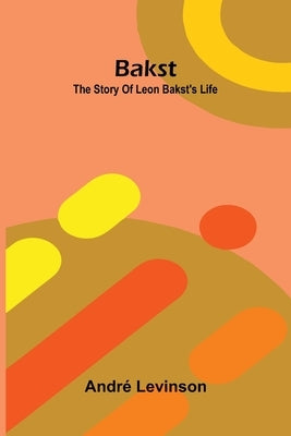 Bakst: The story of Leon Bakst's life by Levinson, André