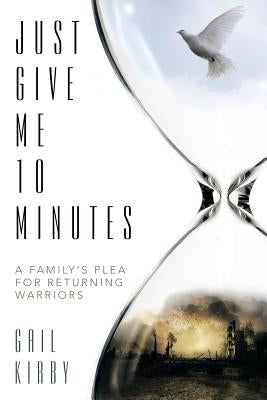 Just Give Me 10 Minutes: A Family's Plea for Returning Warriors by Kirby, Gail