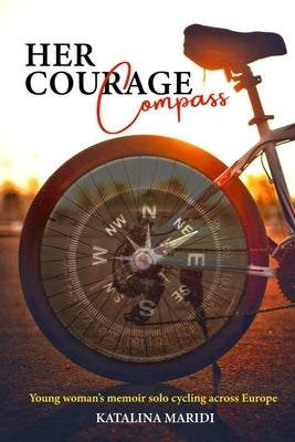 Her Courage Compass: Young woman's memoir solo cycling across Europe - led by intuition, fed on kindness by Maridi, Katalina