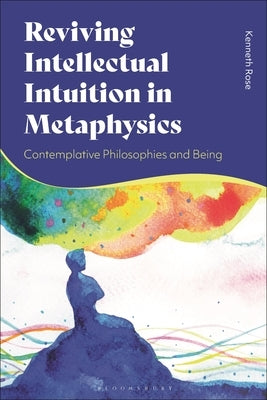 Reviving Intellectual Intuition in Metaphysics: Contemplative Philosophies and Being by Rose, Kenneth