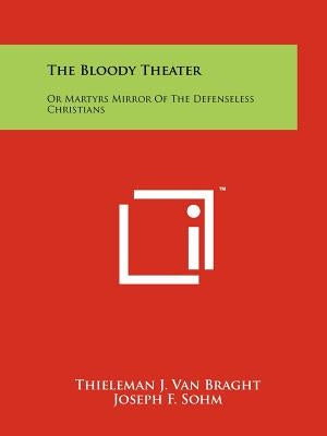 The Bloody Theater: Or Martyrs Mirror Of The Defenseless Christians by Van Braght, Thieleman J.