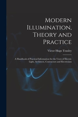 Modern Illumination, Theory and Practice: A Handbook of Practical Information for the Users of Electric Light, Architects, Contractors and Electrician by Tousley, Victor Hugo