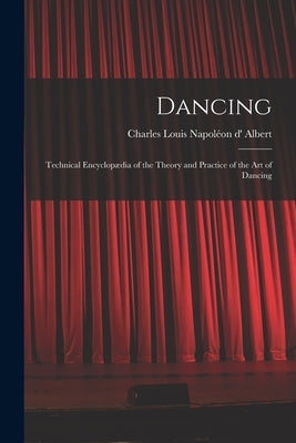 Dancing: Technical Encyclopædia of the Theory and Practice of the Art of Dancing by Albert, Charles Louis Napoléon D' 1809