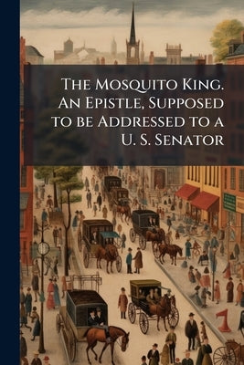 The Mosquito King. An Epistle, Supposed to be Addressed to a U. S. Senator by Anonymous