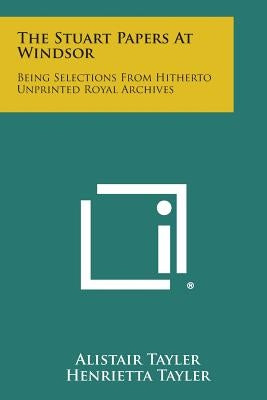 The Stuart Papers at Windsor: Being Selections from Hitherto Unprinted Royal Archives by Tayler, Alistair