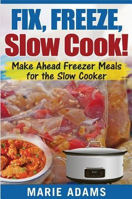 Make Ahead Freezer Meals for the Slow Cooker: Fix, Freeze, Slow Cook! by Adams, Marie