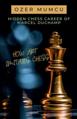 Hidden Chess Career of Marcel Duchamp How Art Imitates Chess by Mumcu, Özer