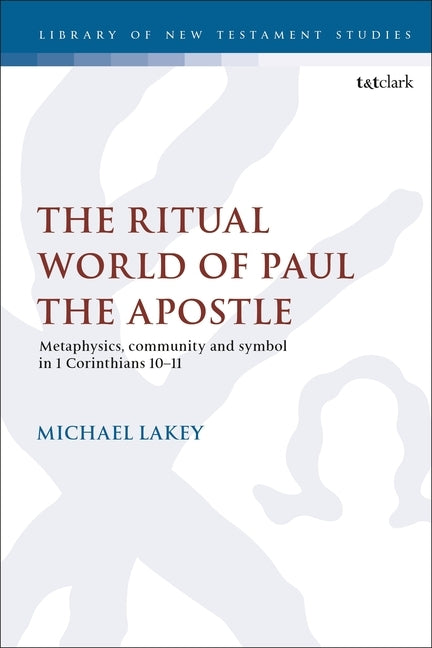 The Ritual World of Paul the Apostle: Metaphysics, Community and Symbol in 1 Corinthians 10-11 by Lakey, Michael