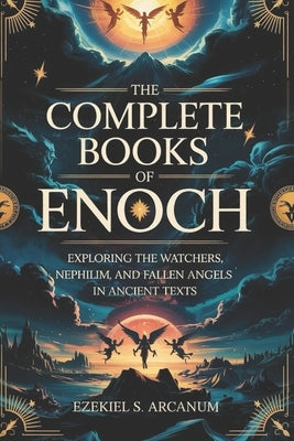The Complete Books of Enoch: Exploring the Watchers, Nephilim, and Fallen Angels in Ancient Texts by Arcanum, Ezekiel S.