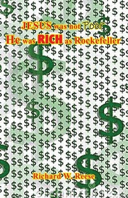 JESUS was not Poor He was RICH as Rockefeller by Reese, Richard W.