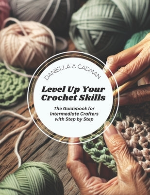 Level Up Your Crochet Skills: The Guidebook for Intermediate Crafters with Step by Step by Cadman, Daniella A.
