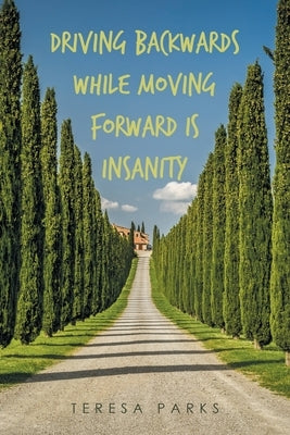 Driving Backwards While Moving Forward Is Insanity by Parks, Teresa