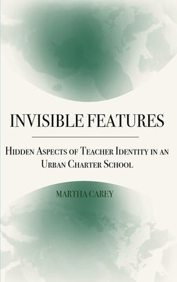 Invisible Features: Hidden Aspects of Teacher Identity in an Urban Charter School by Carey, Martha H.