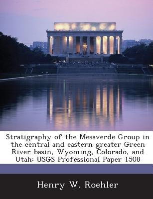 Stratigraphy of the Mesaverde Group in the Central and Eastern Greater Green River Basin, Wyoming, Colorado, and Utah: Usgs Professional Paper 1508 by Roehler, Henry W.