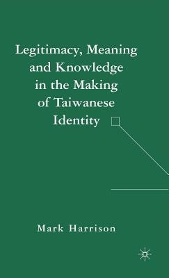Legitimacy, Meaning and Knowledge in the Making of Taiwanese Identity by Harrison, M.
