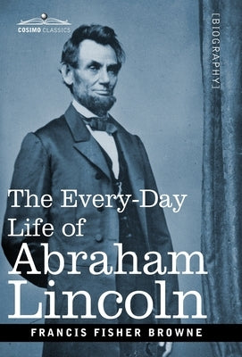 The Every-Day Life of Abraham Lincoln: A Narrative and Descriptive Biography With Pen-Pictures and Personal Recollections by Those Who Knew Him by Browne, Francis Fisher