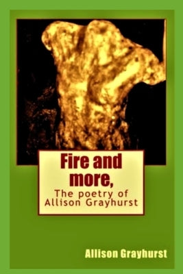 Fire and more,: The poetry of Allison Grayhurst by Grayhurst, Allison