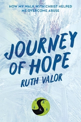 Journey of Hope: How My Walk with Christ Helped Me Overcome Abuse by Valor, Ruth