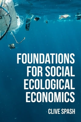 Foundations of Social Ecological Economics: The Fight for Revolutionary Change in Economic Thought by Spash, Clive L.