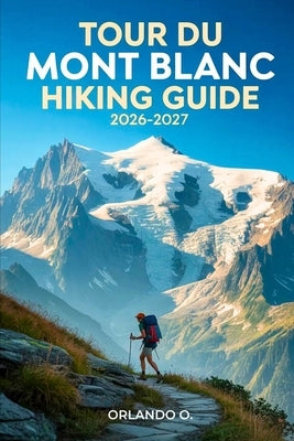 Tour du Mont Blanc Hiking Guide 2026-2027: Explore Trails, essential tips, navigation, gears and cultural insights for every hiker by O, Orlando