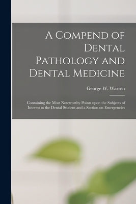 A Compend of Dental Pathology and Dental Medicine: Containing the Most Noteworthy Points Upon the Subjects of Interest to the Dental Student and a Sec by Warren, George W. (George Washington)