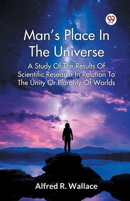 Man s Place In The Universe A Study Of The Results Of Scientific Research In Relation To The Unity Or Plurality Of Worlds by Wallace, Alfred R.