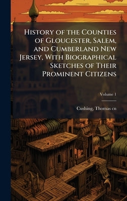 History of the Counties of Gloucester, Salem, and Cumberland New Jersey, With Biographical Sketches of Their Prominent Citizens by Cushing, Thomas B. 1821 Cn