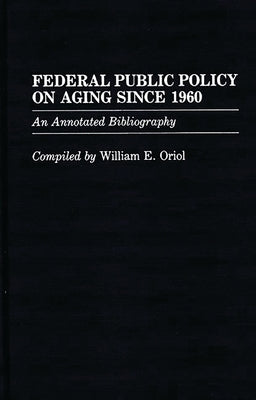 Federal Public Policy on Aging Since 1960: An Annotated Bibliography by Oriol, William E.