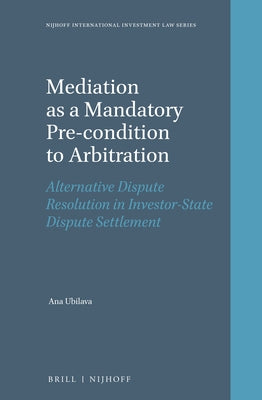 Mediation as a Mandatory Pre-Condition to Arbitration: Alternative Dispute Resolution in Investor-State Dispute Settlement by Ubilava, Ana