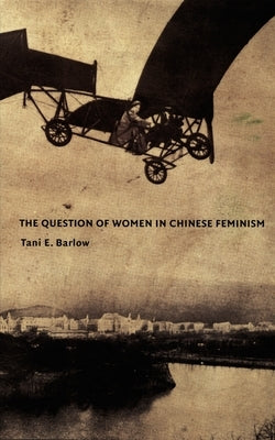 The Question of Women in Chinese Feminism by Barlow, Tani